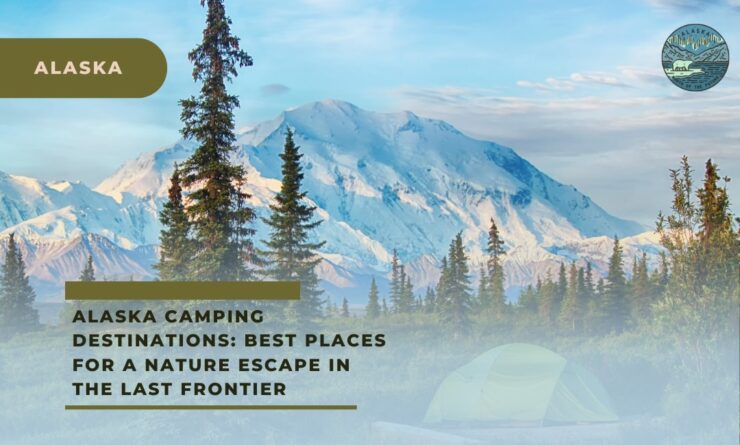 Alaska Camping Destinations Best Places For a Nature Escape in The Last Frontier