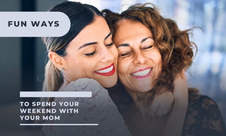 Fun Ways To Spend Your Weekend With Your Mom